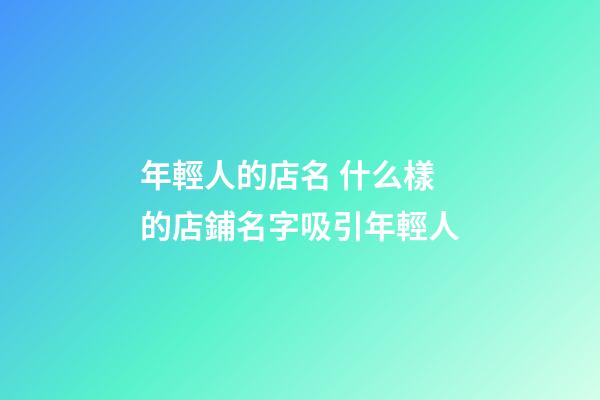 年輕人的店名 什么樣的店鋪名字吸引年輕人-第1張-店鋪起名-玄機派